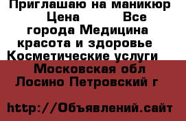 Приглашаю на маникюр  › Цена ­ 500 - Все города Медицина, красота и здоровье » Косметические услуги   . Московская обл.,Лосино-Петровский г.